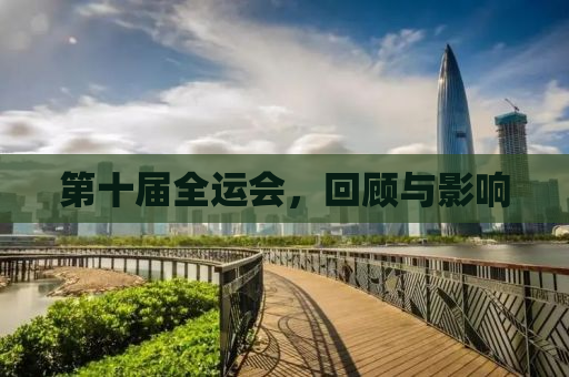 详细阅读:第十届全运会,回顾与影响 第十届全运会,回顾与影响